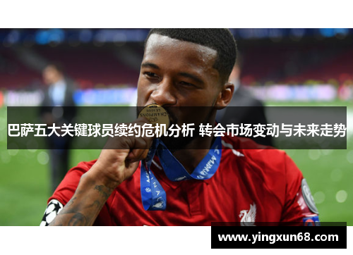 巴萨五大关键球员续约危机分析 转会市场变动与未来走势