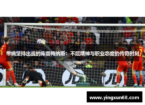 带病坚持出战的库普梅纳斯：不屈精神与职业态度的传奇时刻