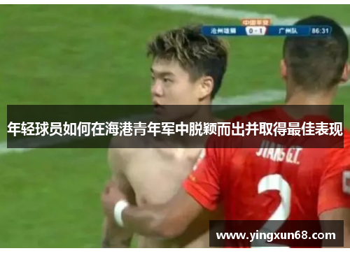 年轻球员如何在海港青年军中脱颖而出并取得最佳表现