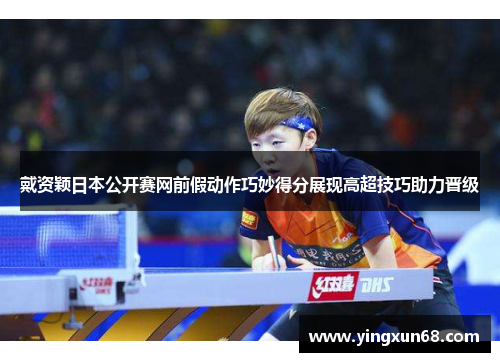 戴资颖日本公开赛网前假动作巧妙得分展现高超技巧助力晋级