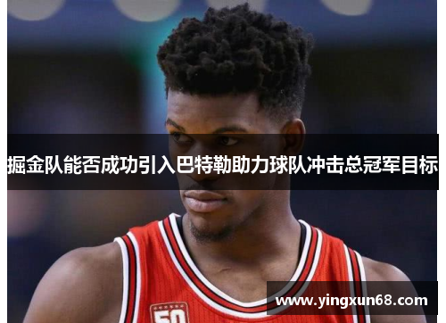 掘金队能否成功引入巴特勒助力球队冲击总冠军目标
