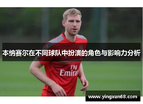 本纳赛尔在不同球队中扮演的角色与影响力分析