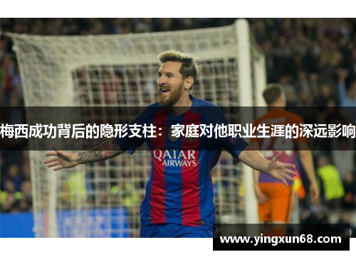 梅西成功背后的隐形支柱：家庭对他职业生涯的深远影响
