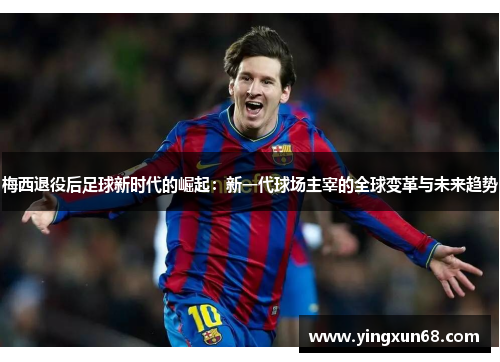 梅西退役后足球新时代的崛起：新一代球场主宰的全球变革与未来趋势